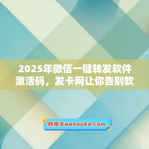 2025年微信一键转发软件激活码，发卡网让你告别软件试用期！