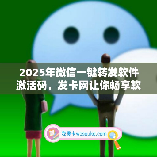 2025年微信一键转发软件激活码，发卡网让你畅享软件新旅程！