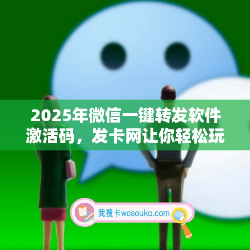 2025年微信一键转发软件激活码，发卡网让你轻松玩转科技！