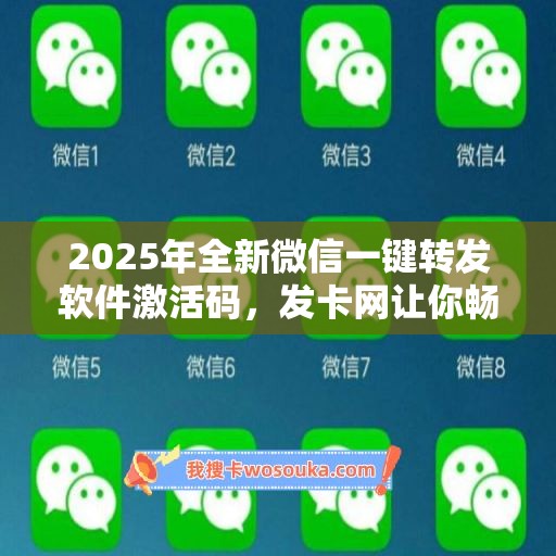 2025年全新微信一键转发软件激活码，发卡网让你畅享科技！