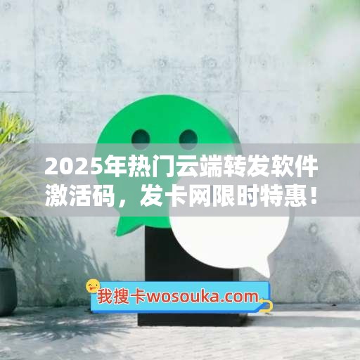 2025年热门云端转发软件激活码，发卡网限时特惠！