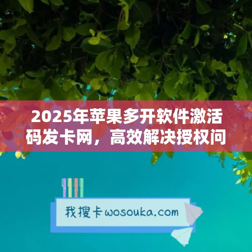 2025年苹果多开软件激活码发卡网，高效解决授权问题！