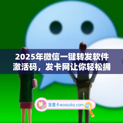 2025年微信一键转发软件激活码，发卡网让你轻松拥有正版力量！