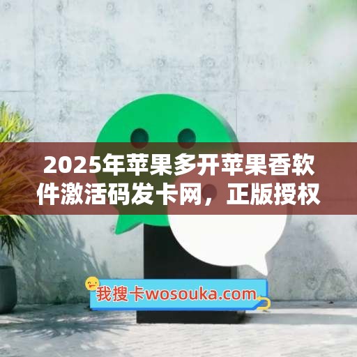 2025年苹果多开苹果香软件激活码发卡网，正版授权让你更自信！