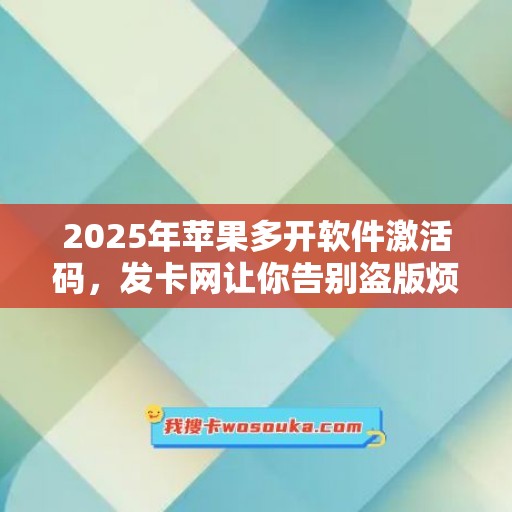 2025年苹果多开软件激活码，发卡网让你告别盗版烦恼！