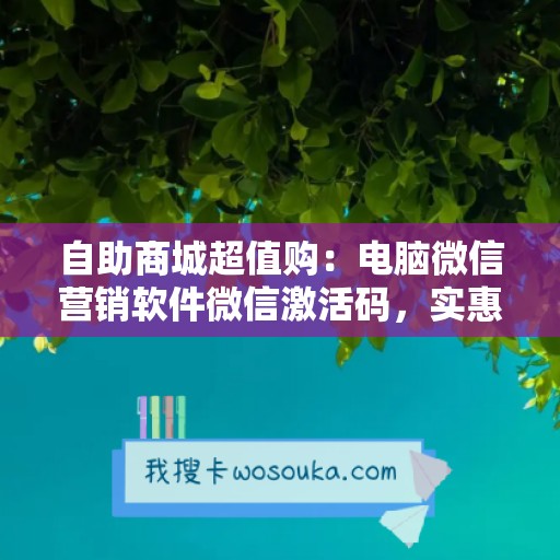 自助商城超值购：电脑微信营销软件微信激活码，实惠到家！