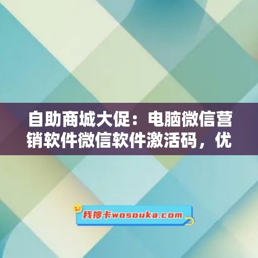 自助商城大促：电脑微信营销软件微信软件激活码，优惠不停！