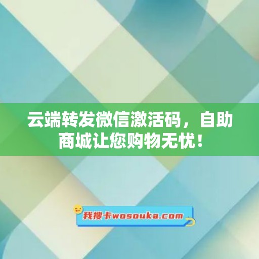 云端转发微信激活码，自助商城让您购物无忧！