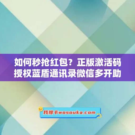 如何秒抢红包？正版激活码授权蓝盾通讯录微信多开助你实现