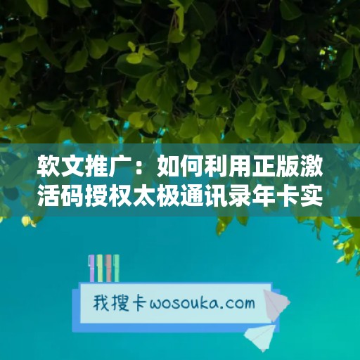 软文推广：如何利用正版激活码授权太极通讯录年卡实现微信多开秒抢红包