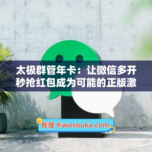 太极群管年卡：让微信多开秒抢红包成为可能的正版激活码授权