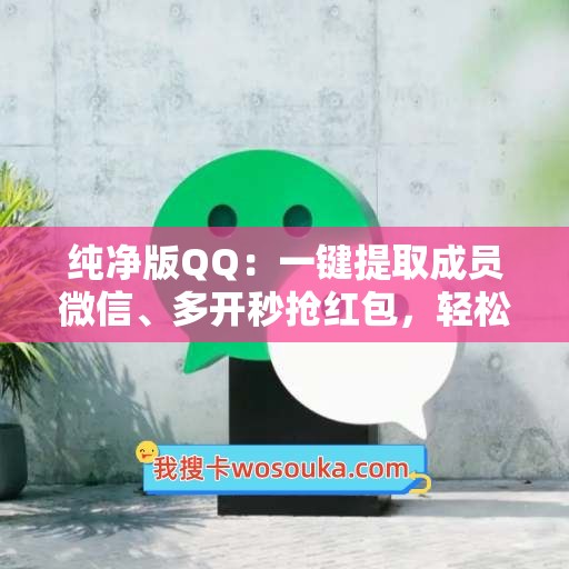 纯净版QQ：一键提取成员微信、多开秒抢红包，轻松掌握全新互联社交体验