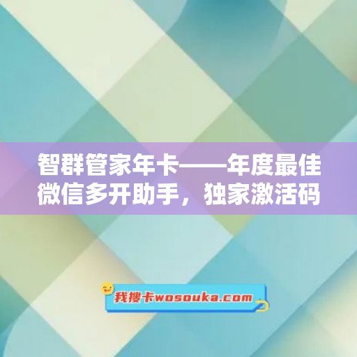 智群管家年卡——年度最佳微信多开助手，独家激活码免费领取！