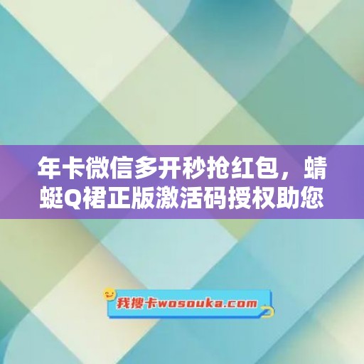 年卡微信多开秒抢红包，蜻蜓Q裙正版激活码授权助您畅享无限乐趣