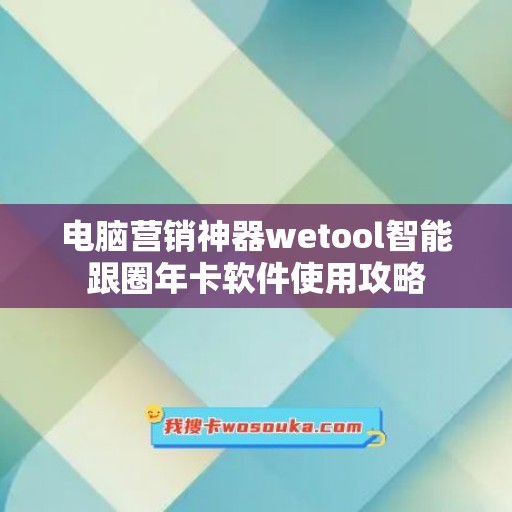 电脑营销神器wetool智能跟圈年卡软件使用攻略