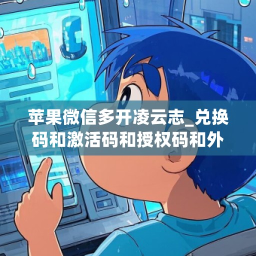 苹果微信多开凌云志_兑换码和激活码和授权码和外侧码还有活动码如何分辨