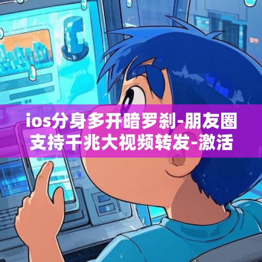 ios分身多开暗罗刹-朋友圈支持千兆大视频转发-激活码商城苹果多开汇总版