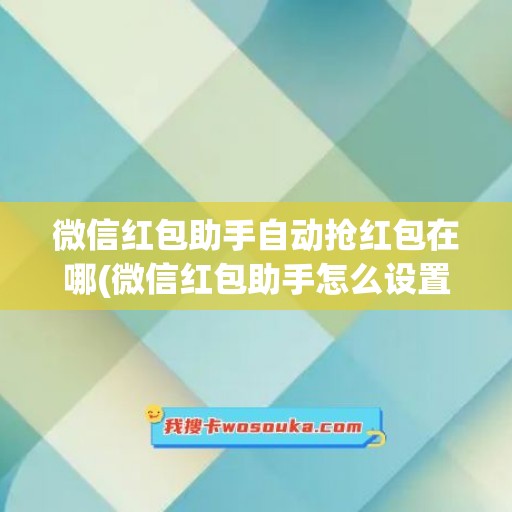 微信红包助手自动抢红包在哪(微信红包助手怎么设置)