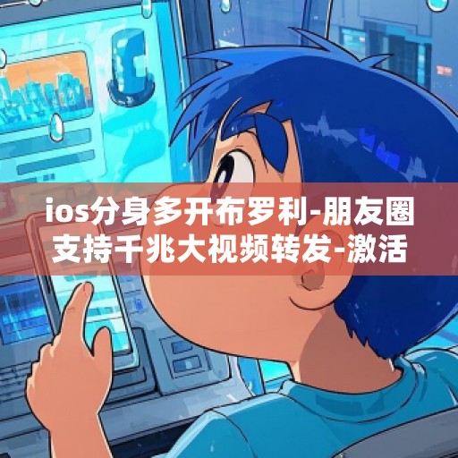 ios分身多开布罗利-朋友圈支持千兆大视频转发-激活码商城苹果多开汇总版