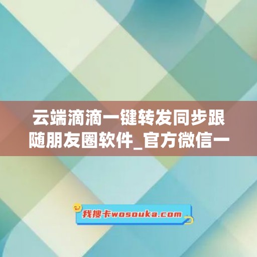 云端滴滴一键转发同步跟随朋友圈软件_官方微信一键转发
