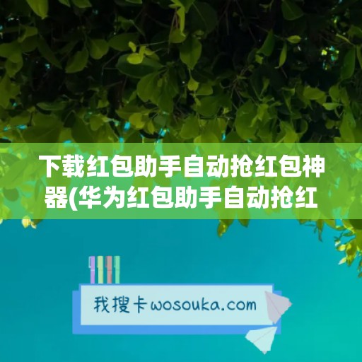 下载红包助手自动抢红包神器(华为红包助手自动抢红包神器)