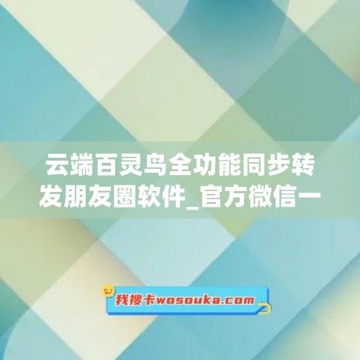 云端百灵鸟全功能同步转发朋友圈软件_官方微信一键转发