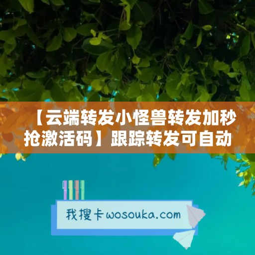 【云端转发小怪兽转发加秒抢激活码】跟踪转发可自动屏蔽被转发者《云端转发小怪兽转发加秒抢封号么》