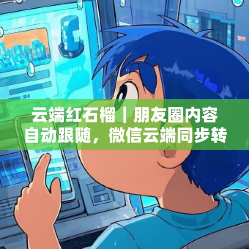 云端红石榴｜朋友圈内容自动跟随，微信云端同步转发工具