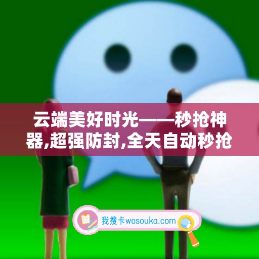 云端美好时光——秒抢神器,超强防封,全天自动秒抢群红包
