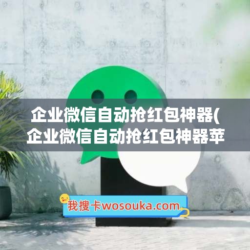 企业微信自动抢红包神器(企业微信自动抢红包神器苹果)