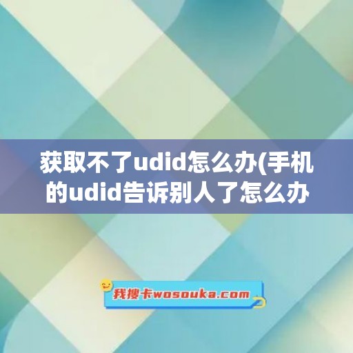 获取不了udid怎么办(手机的udid告诉别人了怎么办)