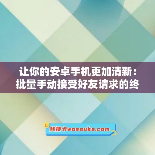 让你的安卓手机更加清新：批量手动接受好友请求的终极指南！