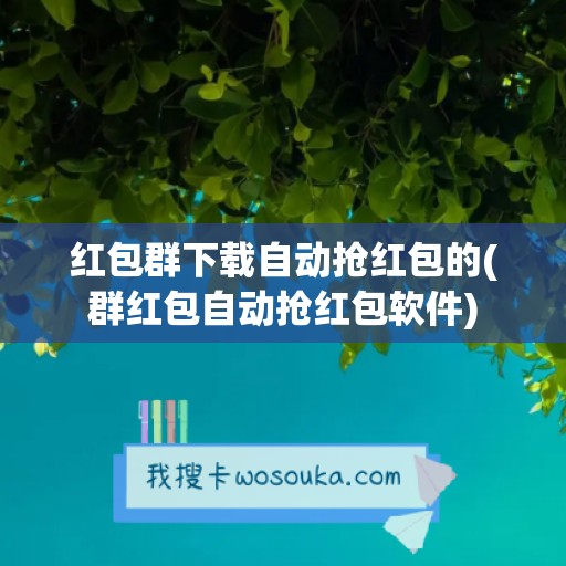 红包群下载自动抢红包的(群红包自动抢红包软件)