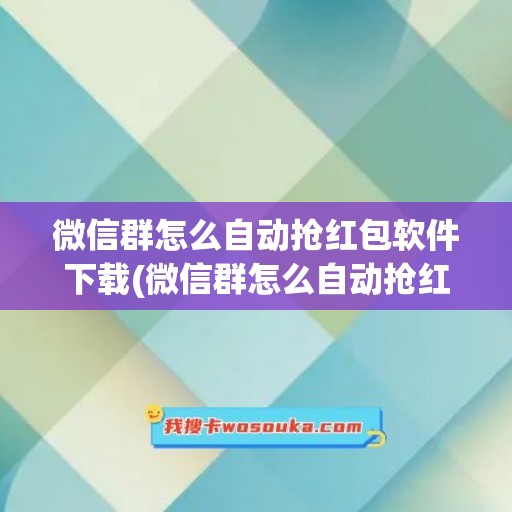 微信群怎么自动抢红包软件下载(微信群怎么自动抢红包)