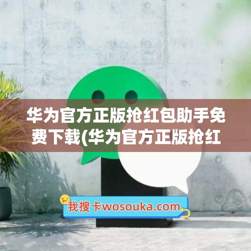 华为官方正版抢红包助手免费下载(华为官方正版抢红包神器)