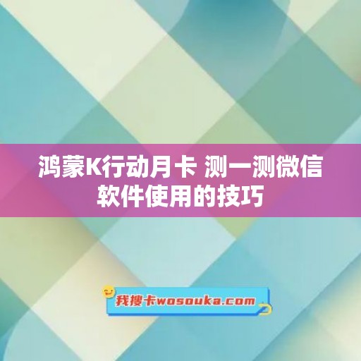 鸿蒙K行动月卡 测一测微信软件使用的技巧