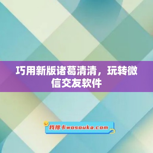 巧用新版诸葛清清，玩转微信交友软件