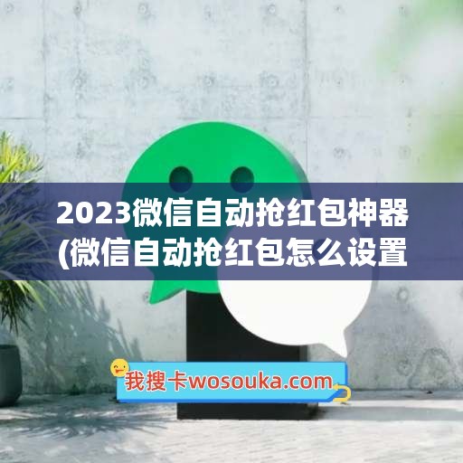 2023微信自动抢红包神器(微信自动抢红包怎么设置2023)