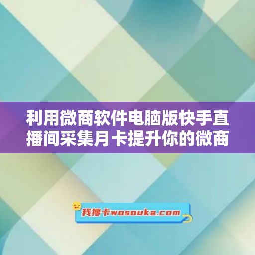 利用微商软件电脑版快手直播间采集月卡提升你的微商业务