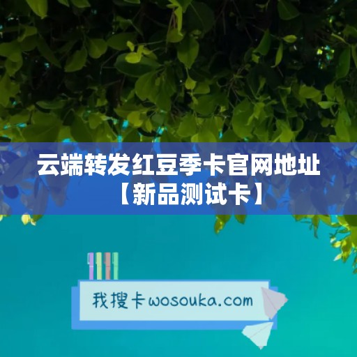 云端转发红豆季卡官网地址【新品测试卡】