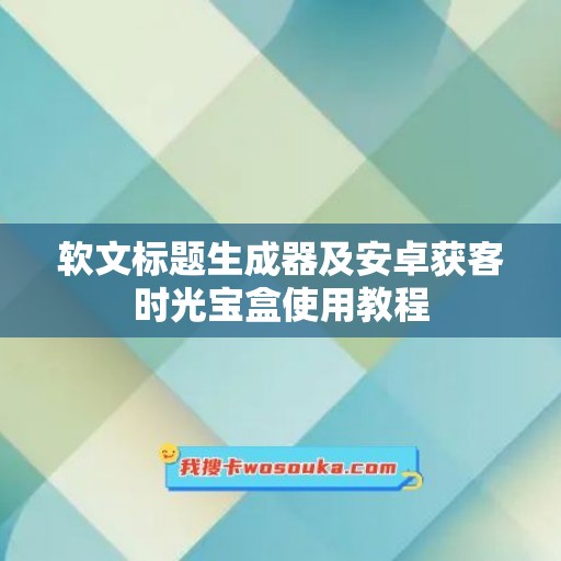 软文标题生成器及安卓获客时光宝盒使用教程