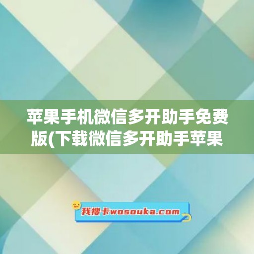 苹果手机微信多开助手免费版(下载微信多开助手苹果版)