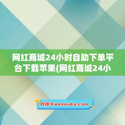 网红商城24小时自助下单平台下载苹果(网红商城24小时自助下单平台)