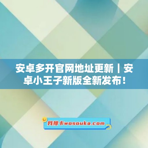 安卓多开官网地址更新｜安卓小王子新版全新发布！