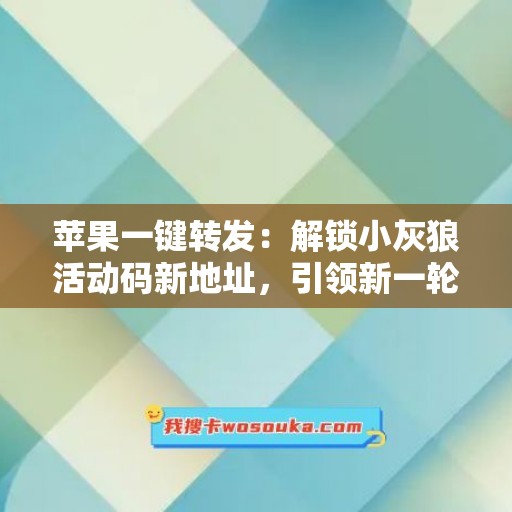 苹果一键转发：解锁小灰狼活动码新地址，引领新一轮分享红利