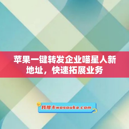 苹果一键转发企业喵星人新地址，快速拓展业务