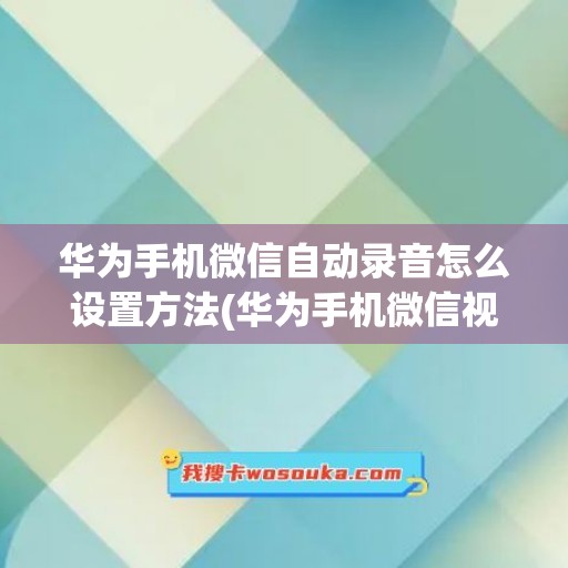 华为手机微信自动录音怎么设置方法(华为手机微信视频怎么录音录下来)