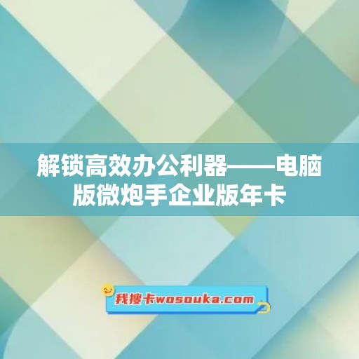 解锁高效办公利器——电脑版微炮手企业版年卡