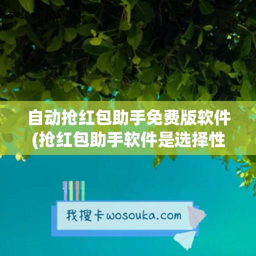 自动抢红包助手免费版软件(抢红包助手软件是选择性的吗安全吗)