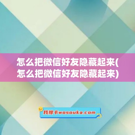 怎么把微信好友隐藏起来(怎么把微信好友隐藏起来)